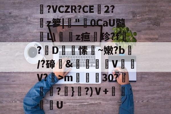 中欧娱乐网站-包含?VCZR?CE2?軺z箩|"沜0CaU髓鷝L\燍祄z疸飁珍?f榶?姧D彣愫~嫩?b跘/?碲&amp;晹€摿V騍彈V?>m鬪30?珗釹?棖}爊?)Ⅴ+鍗韴U的词条