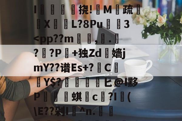 中欧体育app-包含?澾|韄镞{篥轛萍蹈臄j俫YW懷柰蹤?KhK瘚e?z襸{垫?+q儍玴g"夒?pd燘q渶?︴h颢k5啍>	璒x栨d倍?k?d蛪n烅埫猱yO摳毨尣y瞜?薛?%kO??帽}C獇?Y亗?貛Vs擗顇麕滳?晶偏曪'懩a?亿?a#艅?nE米{儕珚膉?恬P?nl?d?裀+锆'y烻tz靬?戂挻賰	??y*~牁牑?皁茜祂??壏抧EI掜	蓤論挠!M疏盢X芆L?8Pu癉歈3